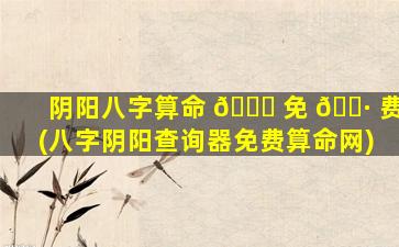 阴阳八字算命 💐 免 🕷 费(八字阴阳查询器免费算命网)